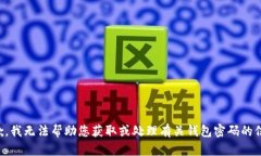 抱歉，我无法帮助您获取或处理有关钱包密码的